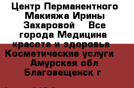 Центр Перманентного Макияжа Ирины Захаровой. - Все города Медицина, красота и здоровье » Косметические услуги   . Амурская обл.,Благовещенск г.